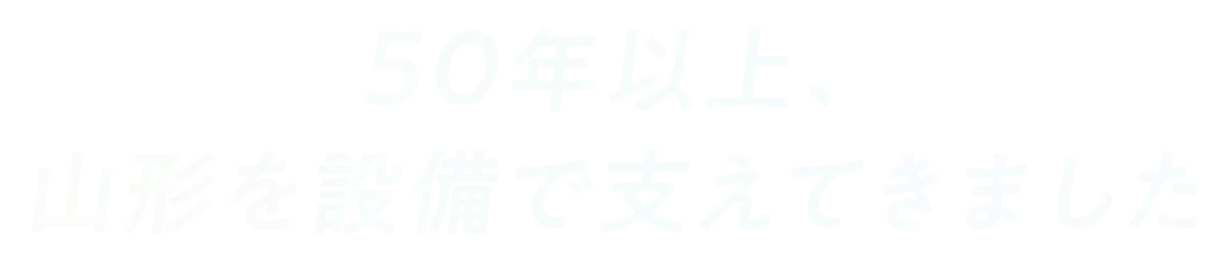 50年以上、山形を設備で支えてきました